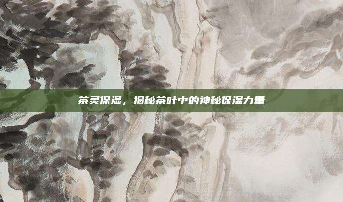 茶灵保湿，揭秘茶叶中的神秘保湿力量