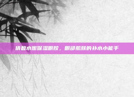 倩碧水嫩保湿眼胶，眼部肌肤的补水小能手