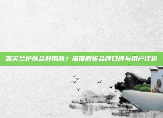 凯芙兰护肤品好用吗？深度解析品牌口碑与用户评价