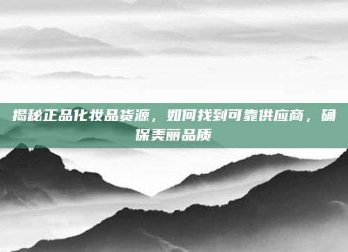 揭秘正品化妆品货源，如何找到可靠供应商，确保美丽品质