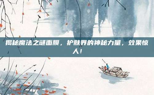 揭秘魔法之谜面膜，护肤界的神秘力量，效果惊人！