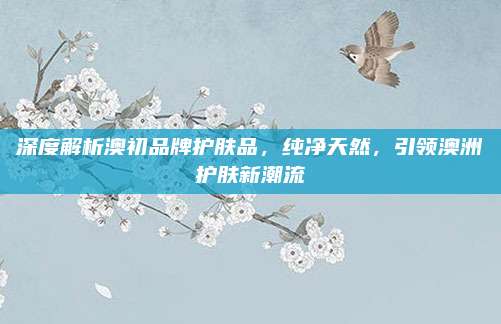 深度解析澳初品牌护肤品，纯净天然，引领澳洲护肤新潮流