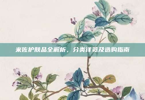 米佐护肤品全解析，分类详览及选购指南