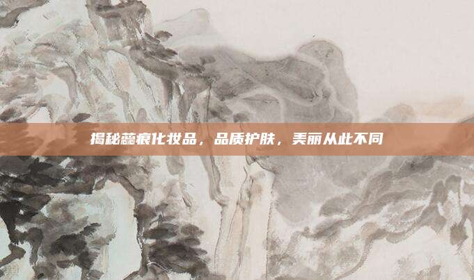 揭秘蕊痕化妆品，品质护肤，美丽从此不同
