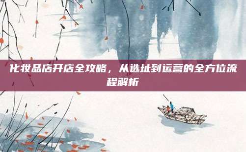 化妆品店开店全攻略，从选址到运营的全方位流程解析