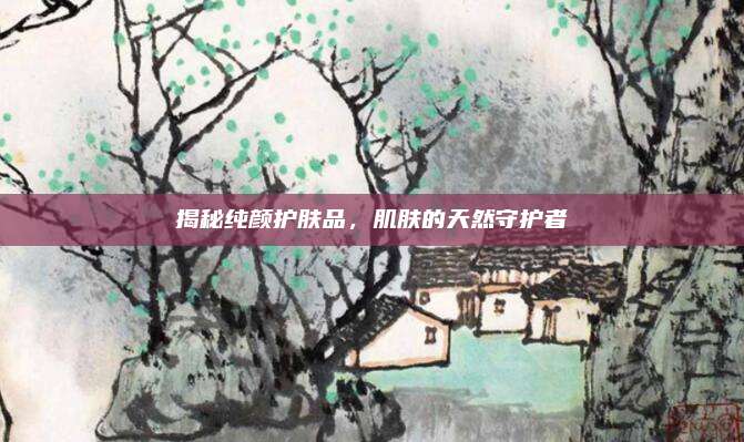 揭秘纯颜护肤品,肌肤的天然守护者