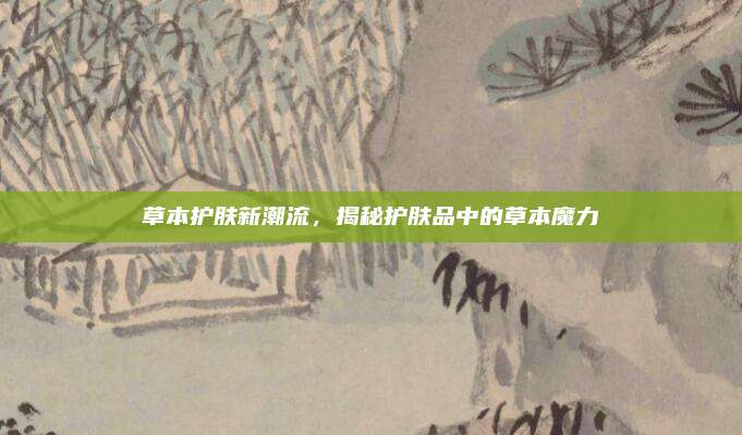 草本护肤新潮流,揭秘护肤品中的草本魔力