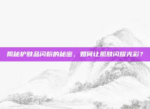 揭秘护肤品闪粉的秘密,如何让肌肤闪耀光彩?