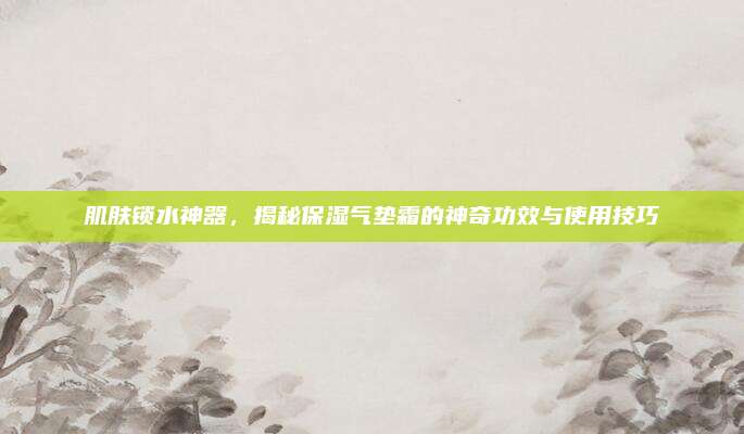 肌肤锁水神器，揭秘保湿气垫霜的神奇功效与使用技巧