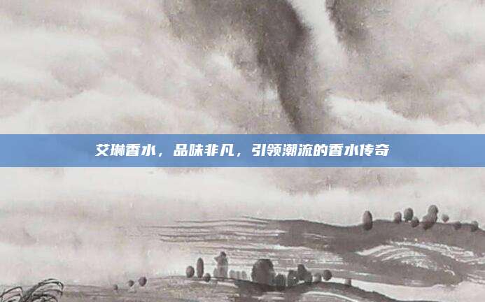 艾琳香水，品味非凡，引领潮流的香水传奇