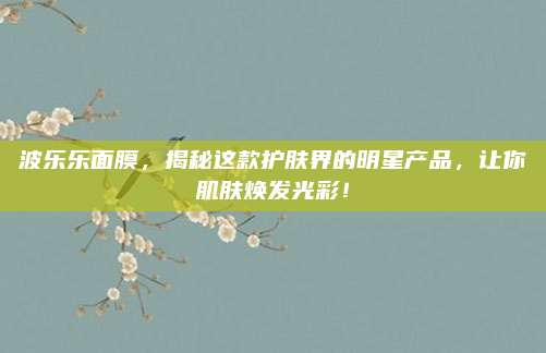 波乐乐面膜，揭秘这款护肤界的明星产品，让你肌肤焕发光彩！