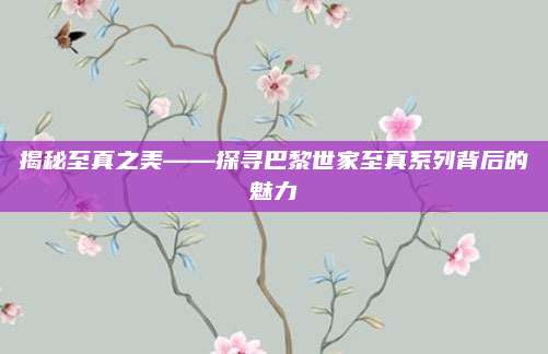 揭秘至真之美——探寻巴黎世家至真系列背后的魅力