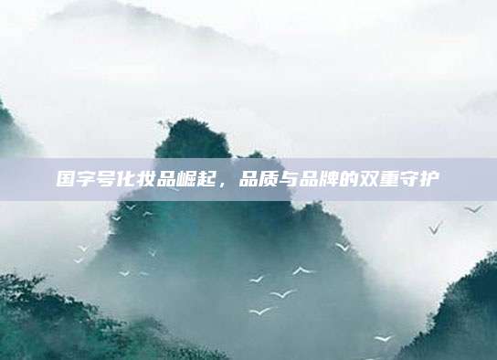 国字号化妆品崛起，品质与品牌的双重守护