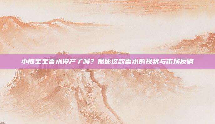 小熊宝宝香水停产了吗?揭秘这款香水的现状与市场反响