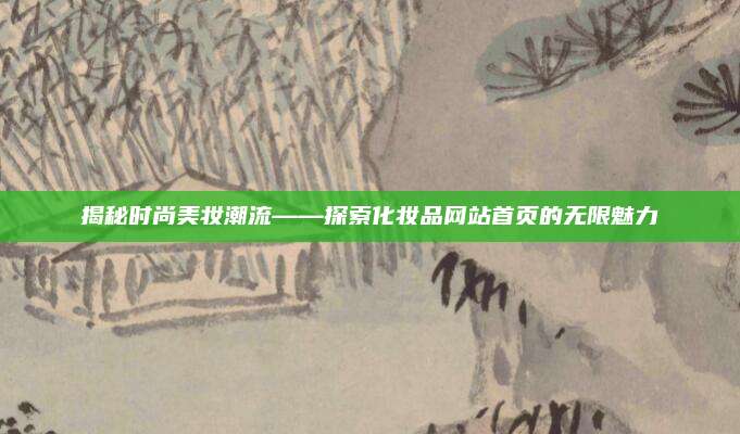 揭秘时尚美妆潮流——探索化妆品网站首页的无限魅力