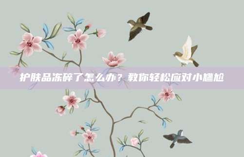 护肤品冻碎了怎么办？教你轻松应对小尴尬
