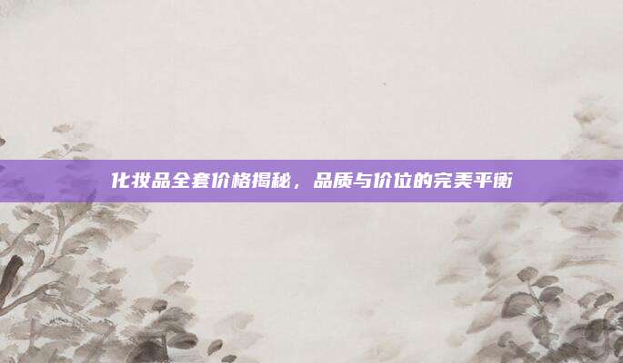 化妆品全套价格揭秘，品质与价位的完美平衡