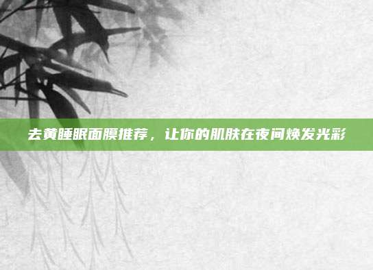 去黄睡眠面膜推荐，让你的肌肤在夜间焕发光彩