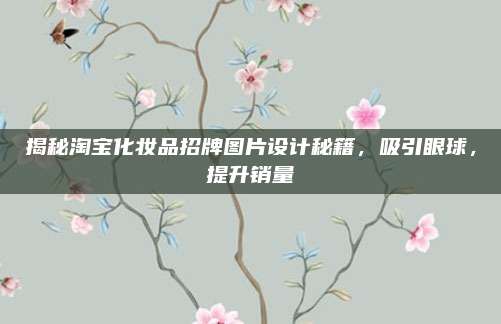 揭秘淘宝化妆品招牌图片设计秘籍,吸引眼球,提升销量