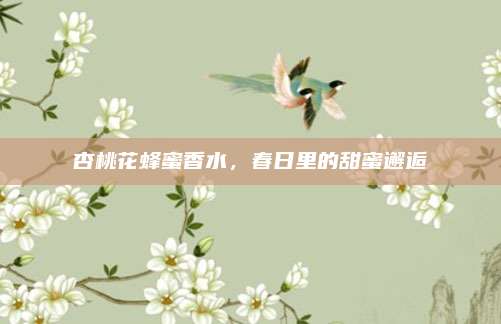 杏桃花蜂蜜香水,春日里的甜蜜邂逅