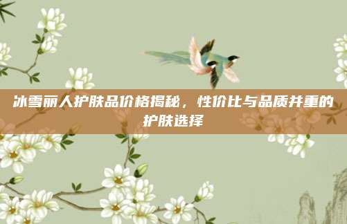 冰雪丽人护肤品价格揭秘,性价比与品质并重的护肤选择