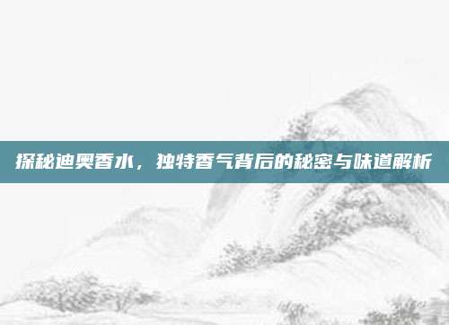 探秘迪奥香水,独特香气背后的秘密与味道解析