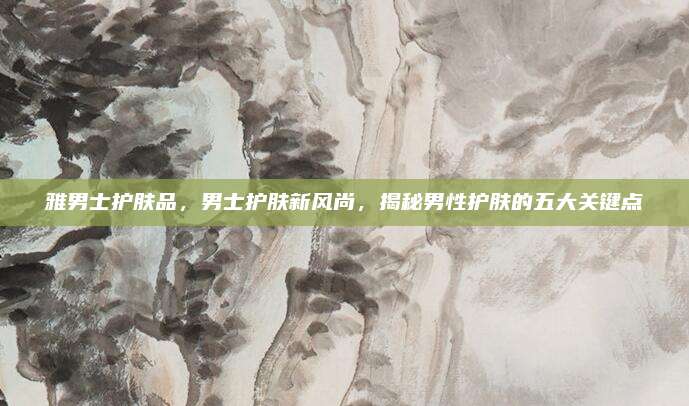 雅男士护肤品，男士护肤新风尚，揭秘男性护肤的五大关键点