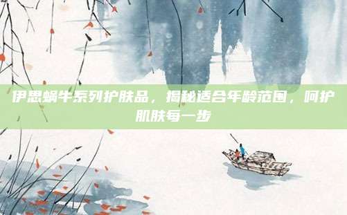 伊思蜗牛系列护肤品,揭秘适合年龄范围,呵护肌肤每一步