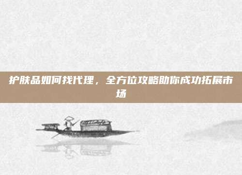护肤品如何找代理，全方位攻略助你成功拓展市场