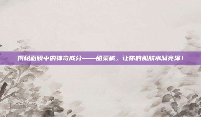 揭秘面膜中的神奇成分——甜菜碱,让你的肌肤水润亮泽!