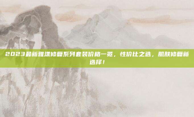 2023最新雅漾修复系列套装价格一览，性价比之选，肌肤修复新选择！