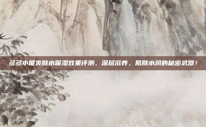 多多小屋爽肤水保湿效果评测，深层滋养，肌肤水润的秘密武器！