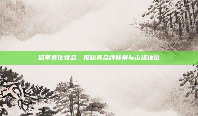 佰草宣化妆品，揭秘其品牌背景与市场地位