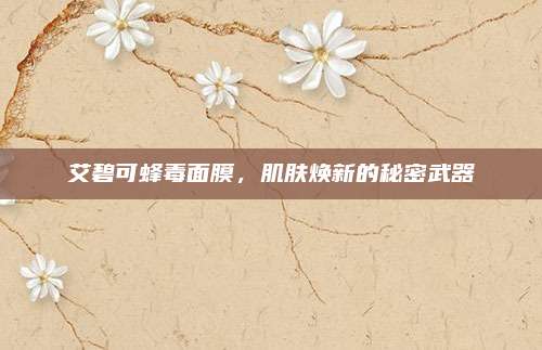 艾碧可蜂毒面膜,肌肤焕新的秘密武器