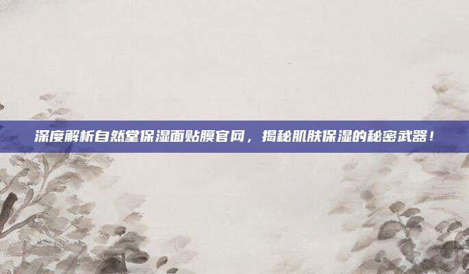 深度解析自然堂保湿面贴膜官网,揭秘肌肤保湿的秘密武器!