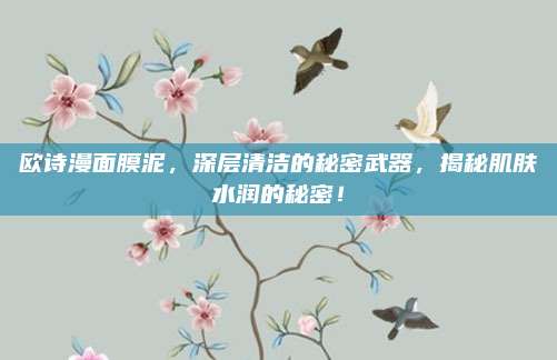 欧诗漫面膜泥，深层清洁的秘密武器，揭秘肌肤水润的秘密！