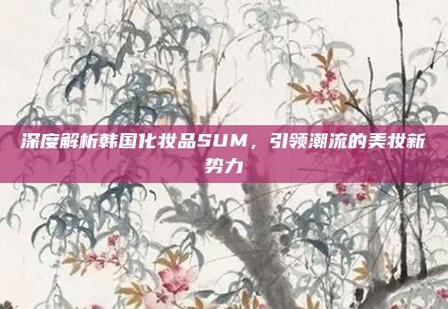 深度解析韩国化妆品SUM，引领潮流的美妆新势力
