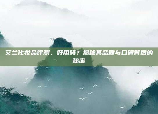 艾兰化妆品评测,好用吗?揭秘其品质与口碑背后的秘密