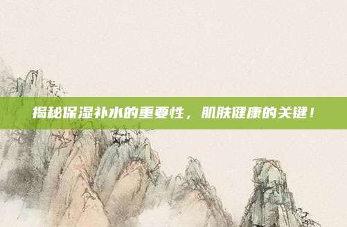 揭秘保湿补水的重要性，肌肤健康的关键！