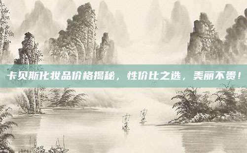 卡贝斯化妆品价格揭秘,性价比之选,美丽不贵!