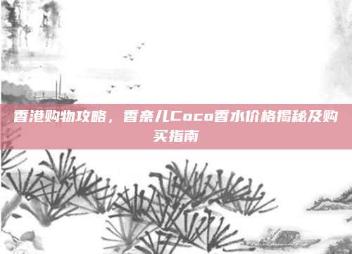 香港购物攻略,香奈儿Coco香水价格揭秘及购买指南