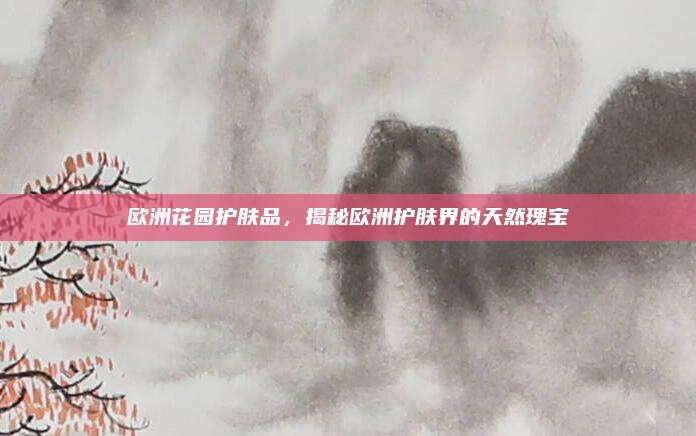 欧洲花园护肤品,揭秘欧洲护肤界的天然瑰宝