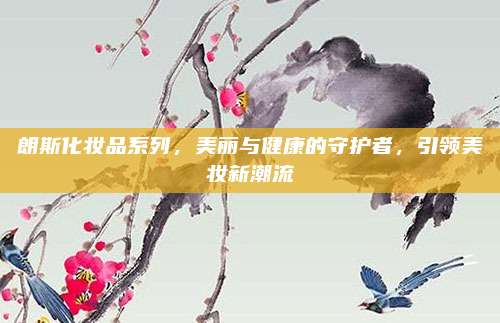 朗斯化妆品系列,美丽与健康的守护者,引领美妆新潮流