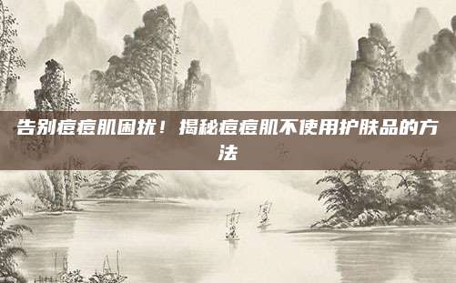 告别痘痘肌困扰！揭秘痘痘肌不使用护肤品的方法
