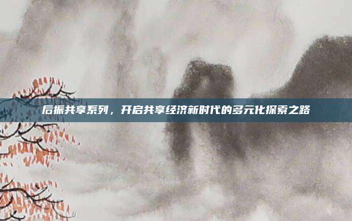 后振共享系列,开启共享经济新时代的多元化探索之路