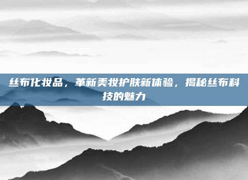 丝布化妆品,革新美妆护肤新体验,揭秘丝布科技的魅力