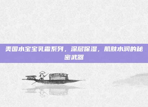 美国水宝宝乳霜系列,深层保湿,肌肤水润的秘密武器