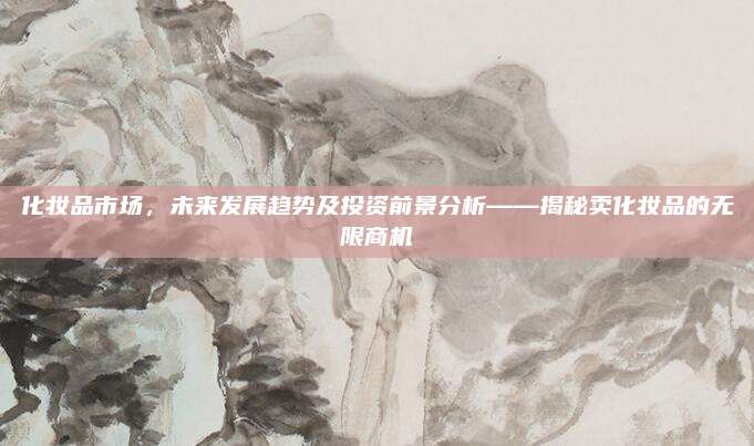 化妆品市场，未来发展趋势及投资前景分析——揭秘卖化妆品的无限商机