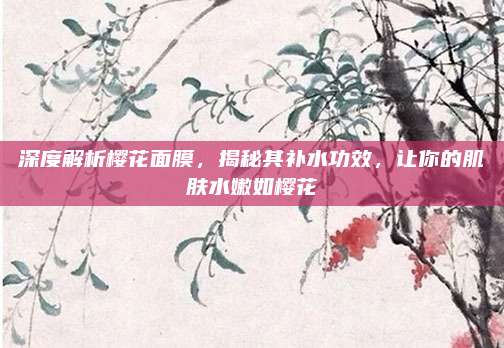 深度解析樱花面膜,揭秘其补水功效,让你的肌肤水嫩如樱花