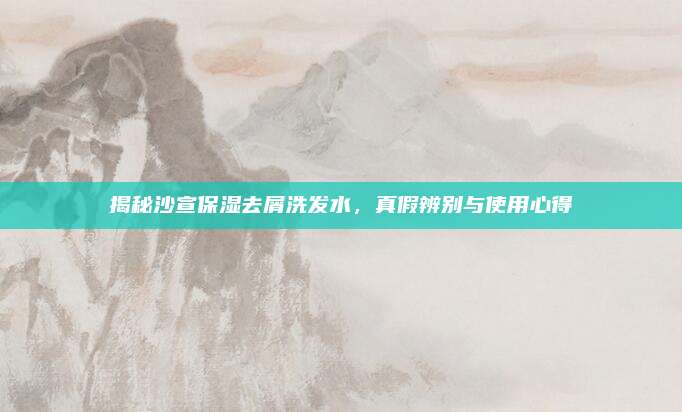 揭秘沙宣保湿去屑洗发水,真假辨别与使用心得